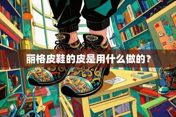 丽格皮鞋的皮是用什么做的？