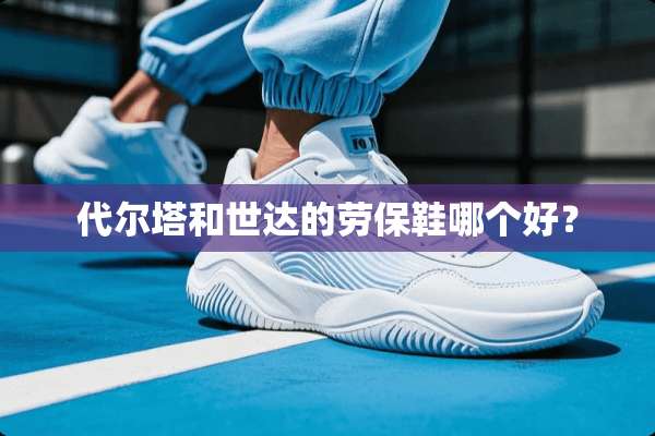 代尔塔和世达的劳保鞋哪个好？