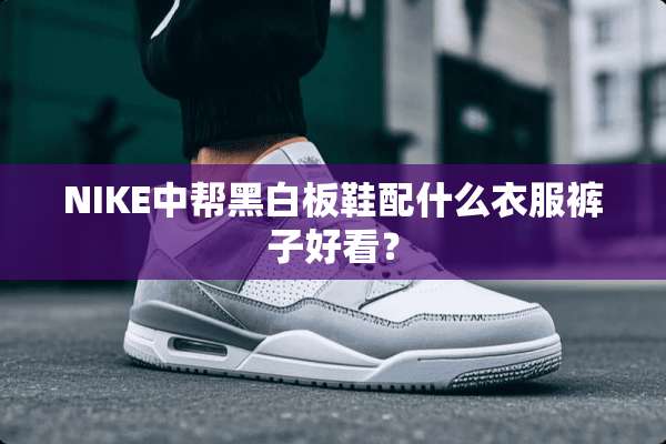 NIKE中帮黑白板鞋配什么衣服裤子好看？