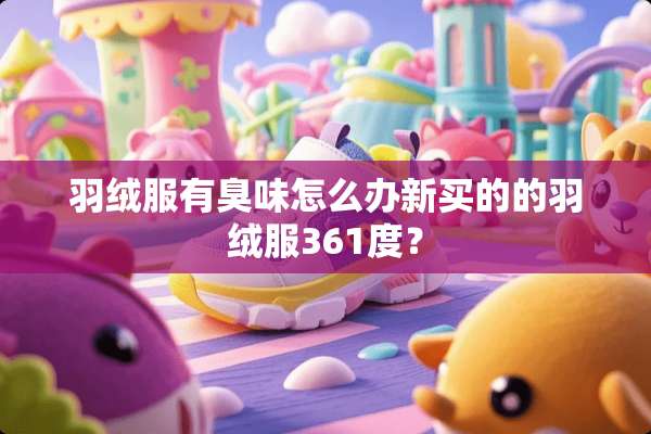 羽绒服有臭味怎么办新买的的羽绒服361度？