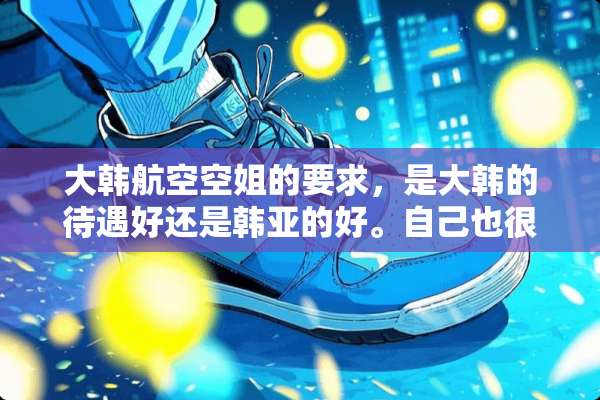 大韩航空空姐的要求，是大韩的待遇好还是韩亚的好。自己也很纠结。
