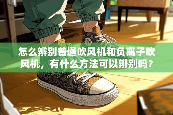 怎么辨别普通吹风机和负离子吹风机，有什么方法可以辨别吗？