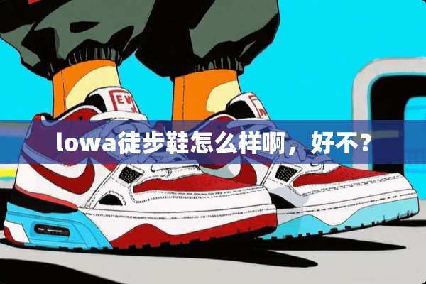 lowa徒步鞋怎么样啊，好不？