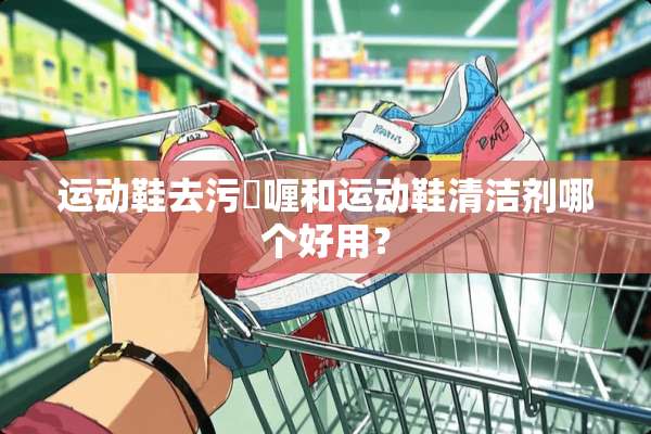 运动鞋去污啫喱和运动鞋清洁剂哪个好用？