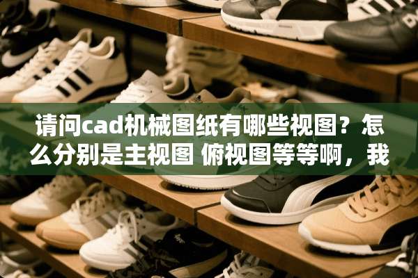 请问cad机械图纸有哪些视图？怎么分别是主视图 俯视图等等啊，我是做机械加工的