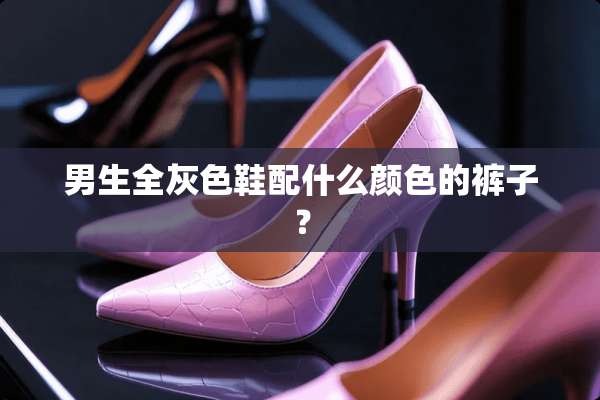 男生全灰色鞋配什么颜色的裤子？