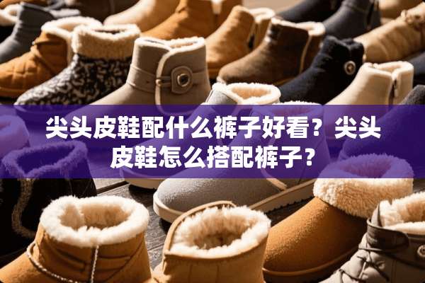 尖头皮鞋配什么裤子好看？尖头皮鞋怎么搭配裤子？