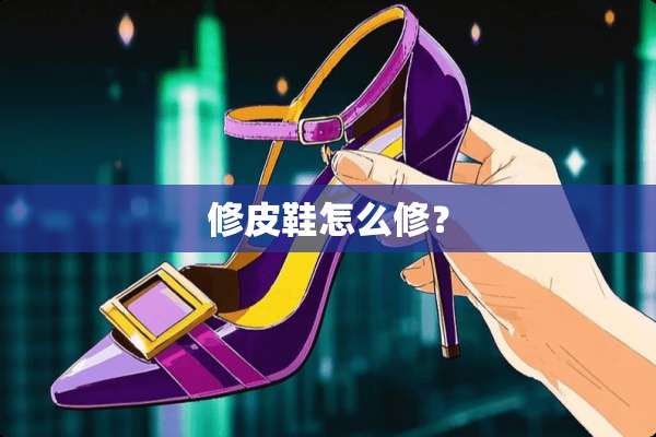 修皮鞋怎么修？