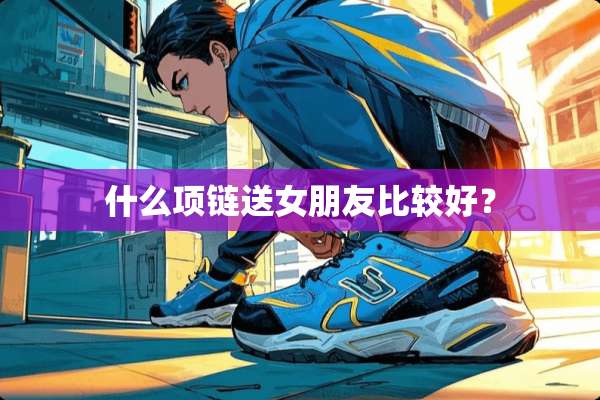 什么项链送女朋友比较好？