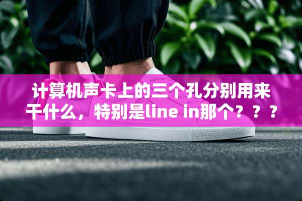 计算机声卡上的三个孔分别用来干什么，特别是line in那个？？？