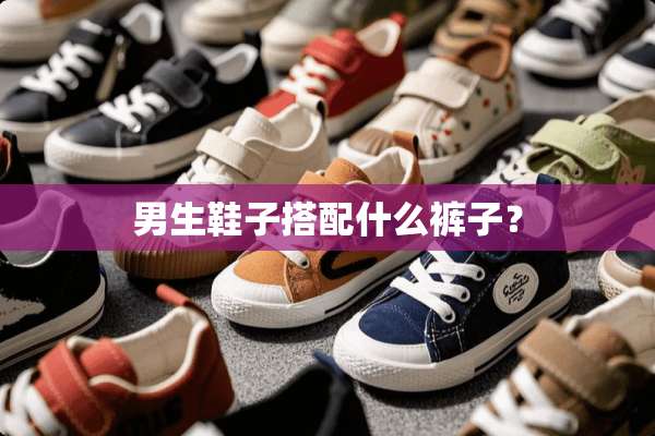 男生鞋子搭配什么裤子？