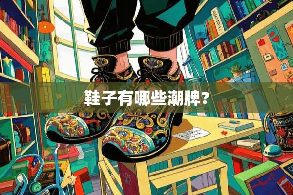 鞋子有哪些潮牌？