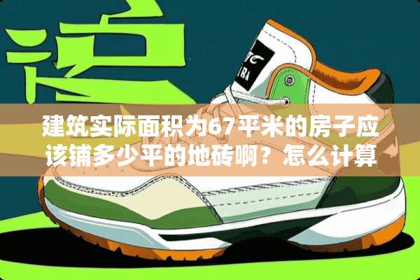 建筑实际面积为67平米的房子应该铺多少平的地砖啊？怎么计算？