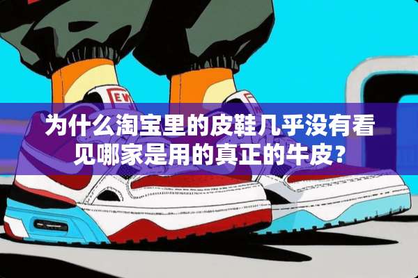 为什么淘宝里的皮鞋几乎没有看见哪家是用的真正的牛皮？