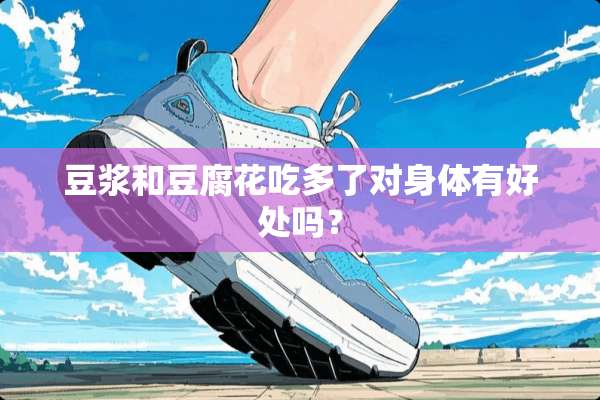 豆浆和豆腐花吃多了对身体有好处吗？