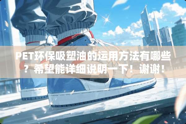 PET环保吸塑油的运用方法有哪些？希望能详细说明一下！谢谢！