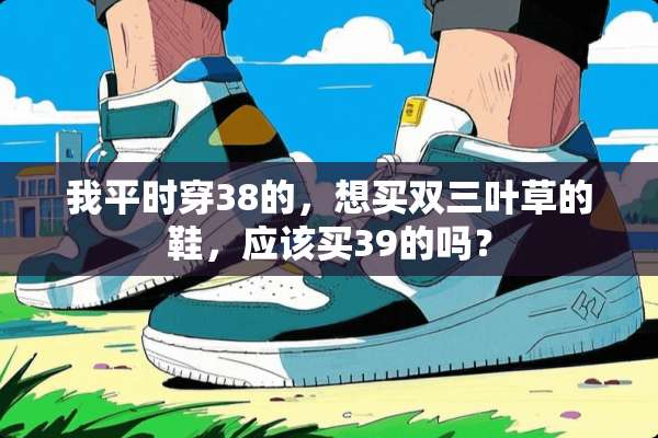 我平时穿38的，想买双三叶草的鞋，应该买39的吗？