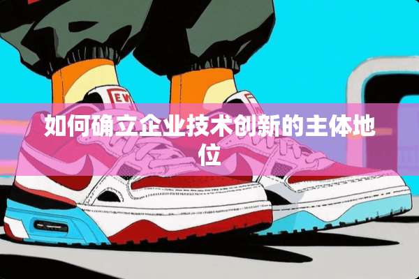 如何确立企业技术创新的主体地位