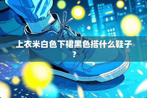 上衣米白色下裙黑色搭什么鞋子？