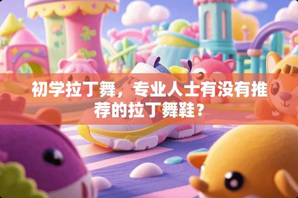 初学拉丁舞，专业人士有没有推荐的拉丁舞鞋？