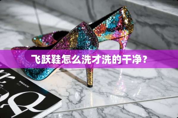 飞跃鞋怎么洗才洗的干净？