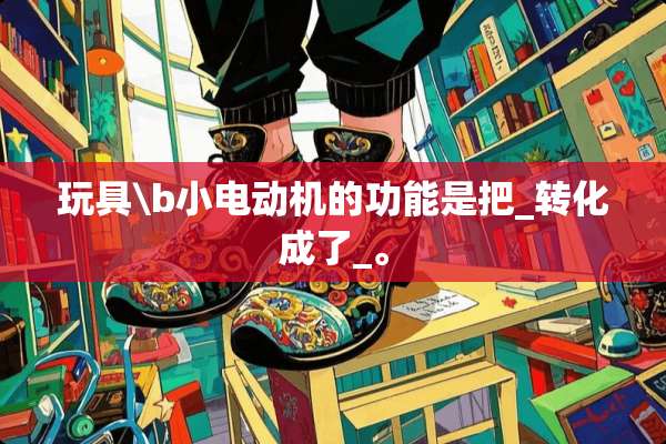 玩具\b小电动机的功能是把_转化成了_。