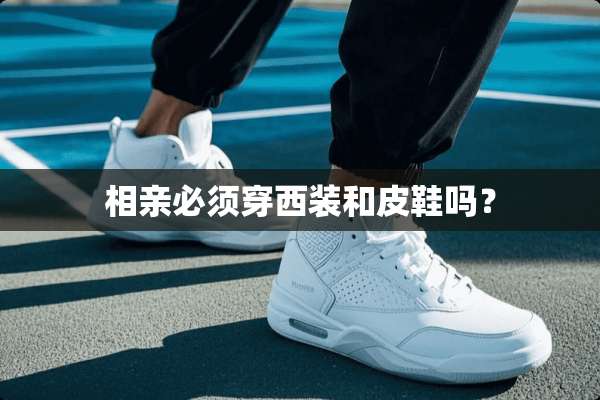 相亲必须穿西装和皮鞋吗？