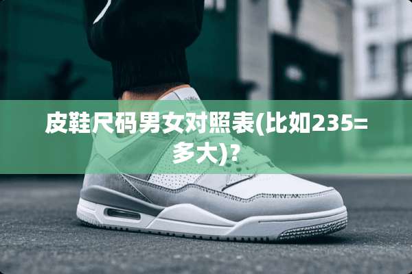 皮鞋尺码男女对照表(比如235=多大)？