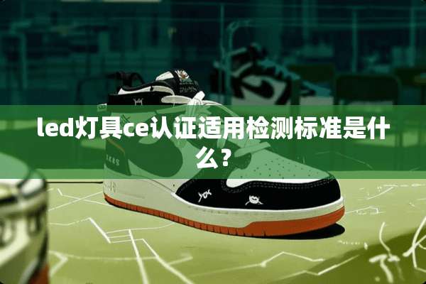 led灯具ce认证适用检测标准是什么？