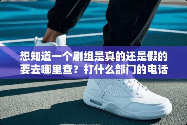 想知道一个剧组是真的还是假的要去哪里查？打什么部门的电话？