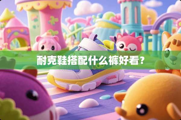 耐克鞋搭配什么裤好看？