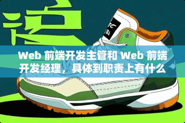 Web 前端开发主管和 Web 前端开发经理，具体到职责上有什么区别？
