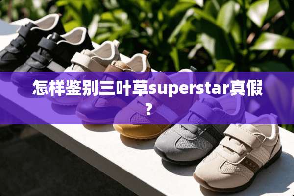 怎样鉴别三叶草superstar真假？