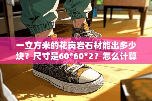 一立方米的花岗**材能出多少块？尺寸是60*60*2？怎么计算每平方多少价？
