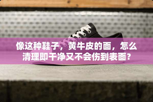 像这种鞋子，黄牛皮的面，怎么清理即干净又不会伤到表面？