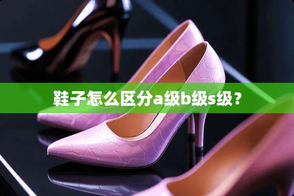 鞋子怎么区分a级b级s级？