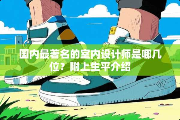 国内最著名的室内设计师是哪几位？附上生平介绍