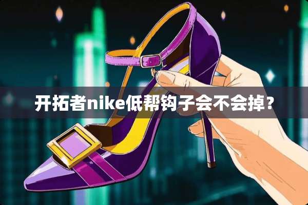 开拓者nike低帮钩子会不会掉？