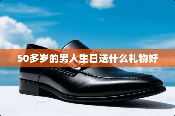 50多岁的男人生日送什么礼物好