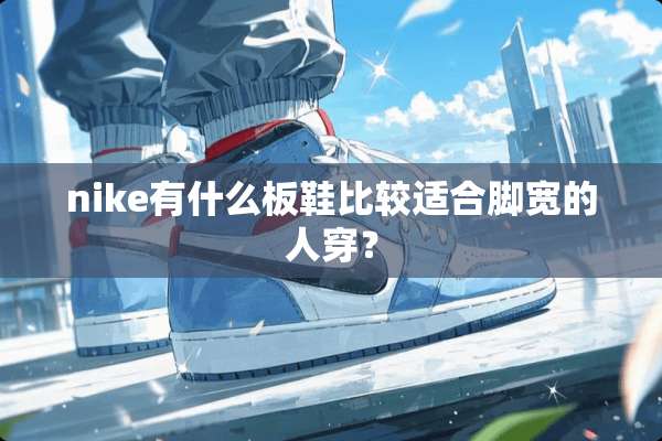 nike有什么板鞋比较适合脚宽的人穿？