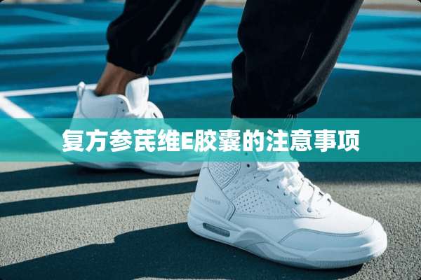 复方参芪维E胶囊的注意事项