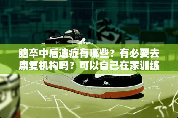 脑卒中后遗症有哪些？有必要去康复机构吗？可以自己在家训练吗？需要做哪些康复？