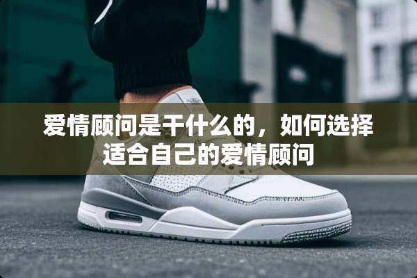 爱情顾问是干什么的，如何选择适合自己的爱情顾问