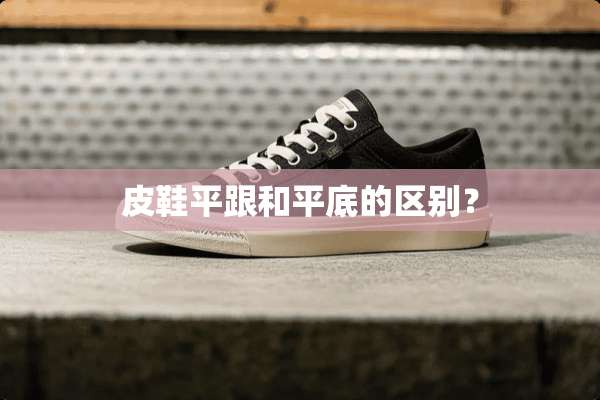 皮鞋平跟和平底的区别？