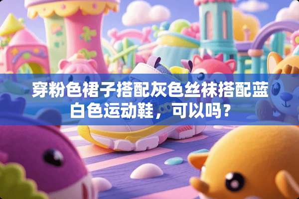穿粉色裙子搭配灰色**搭配蓝白色运动鞋，可以吗？
