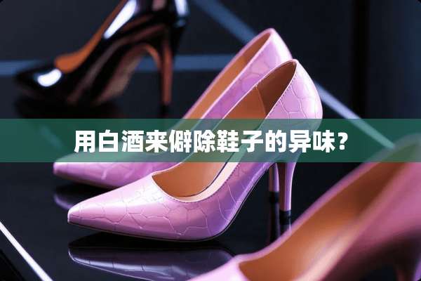 用白酒来僻除鞋子的异味？