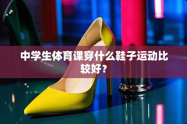 中学生体育课穿什么鞋子运动比较好？