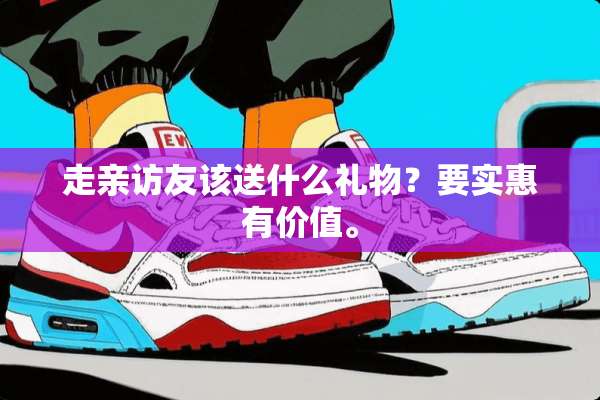 走亲访友该送什么礼物？要实惠有价值。