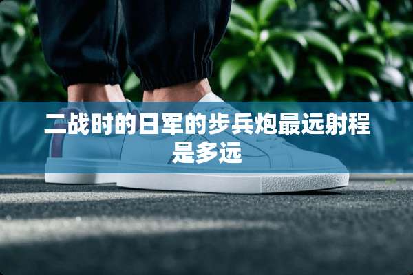 二战时的日军的步兵*最远射程是多远