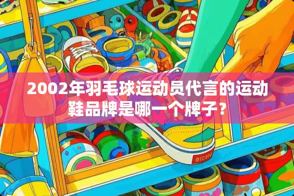 2002年羽毛球运动员代言的运动鞋品牌是哪一个牌子？